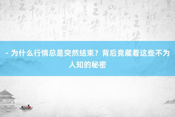 - 为什么行情总是突然结束？背后竟藏着这些不为人知的秘密