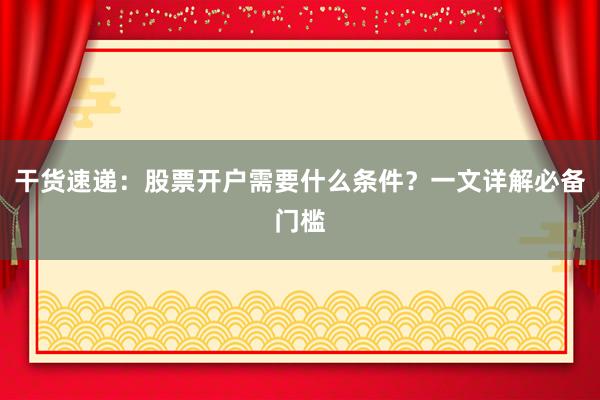 干货速递：股票开户需要什么条件？一文详解必备门槛