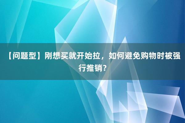 【问题型】刚想买就开始拉，如何避免购物时被强行推销？