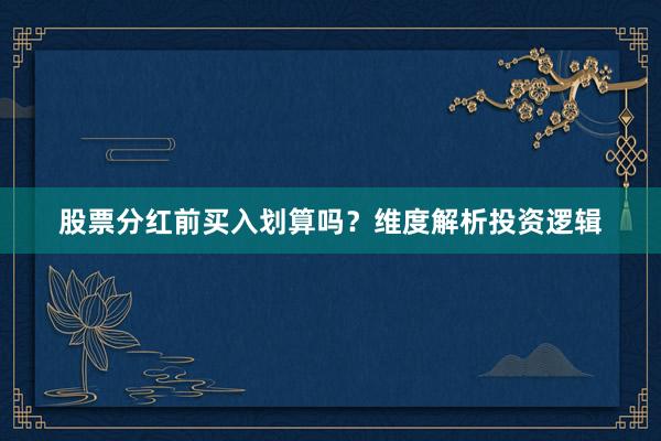 股票分红前买入划算吗？维度解析投资逻辑