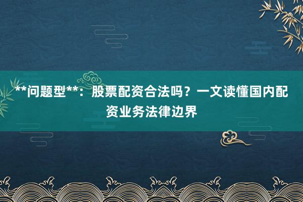 **问题型**：股票配资合法吗？一文读懂国内配资业务法律边界