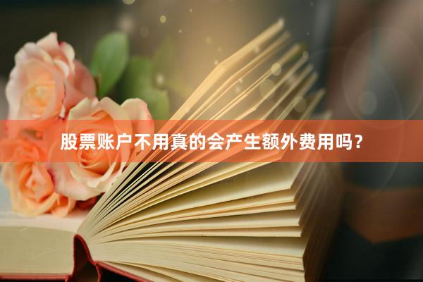 股票账户不用真的会产生额外费用吗？