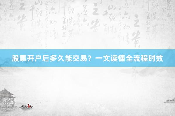 股票开户后多久能交易？一文读懂全流程时效