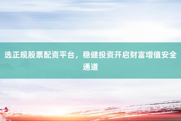 选正规股票配资平台，稳健投资开启财富增值安全通道