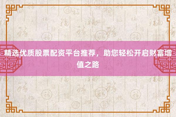 精选优质股票配资平台推荐，助您轻松开启财富增值之路