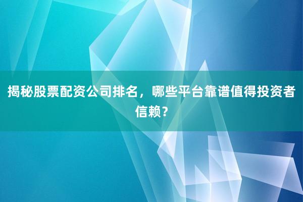 揭秘股票配资公司排名，哪些平台靠谱值得投资者信赖？