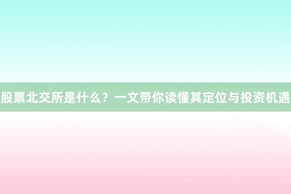 股票北交所是什么？一文带你读懂其定位与投资机遇