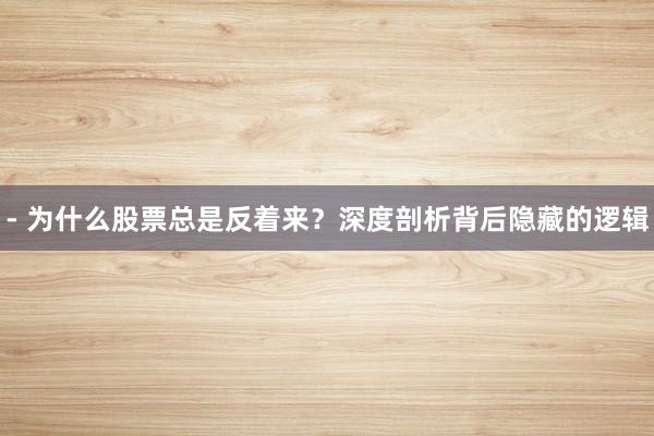 - 为什么股票总是反着来？深度剖析背后隐藏的逻辑