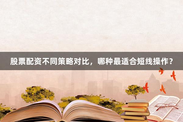 股票配资不同策略对比，哪种最适合短线操作？