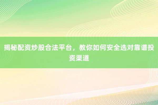揭秘配资炒股合法平台，教你如何安全选对靠谱投资渠道