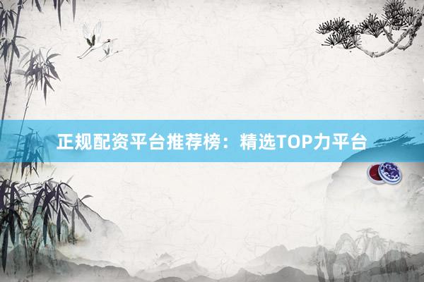 正规配资平台推荐榜：精选TOP力平台