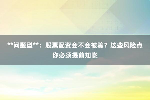 **问题型**：股票配资会不会被骗？这些风险点你必须提前知晓