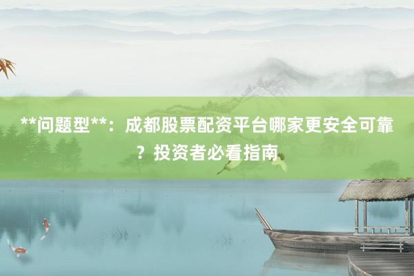 **问题型**：成都股票配资平台哪家更安全可靠？投资者必看指南