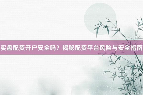 实盘配资开户安全吗？揭秘配资平台风险与安全指南