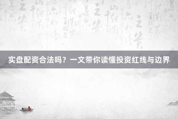 实盘配资合法吗？一文带你读懂投资红线与边界