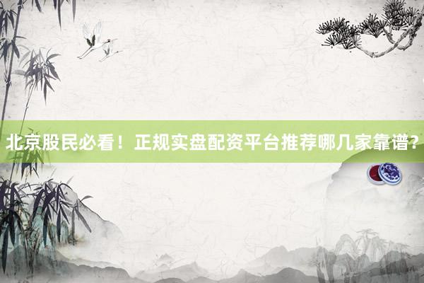 北京股民必看！正规实盘配资平台推荐哪几家靠谱？