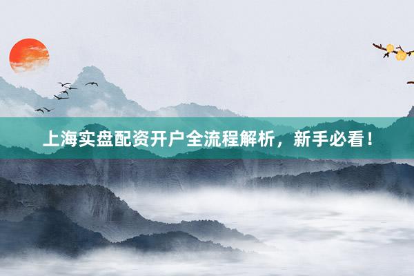 上海实盘配资开户全流程解析，新手必看！