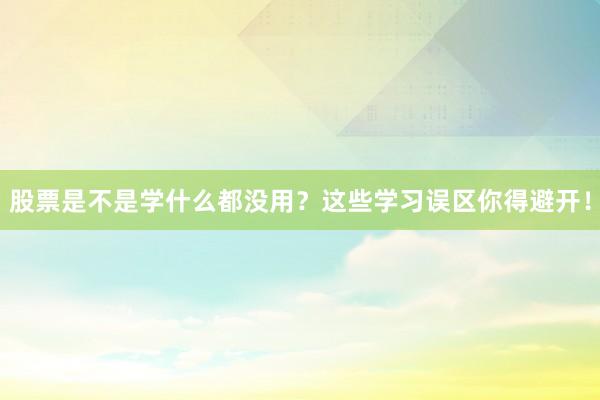 股票是不是学什么都没用？这些学习误区你得避开！