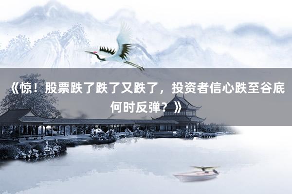 《惊！股票跌了跌了又跌了，投资者信心跌至谷底何时反弹？》