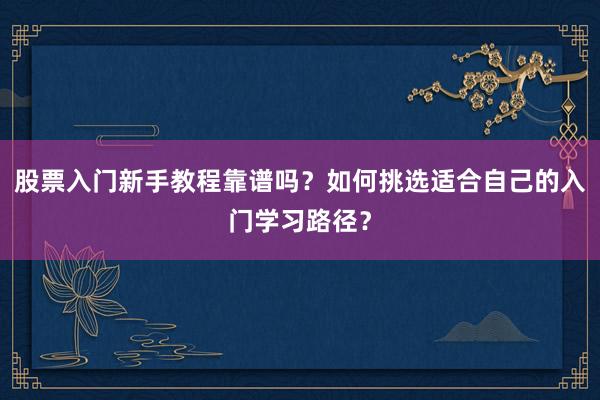 股票入门新手教程靠谱吗？如何挑选适合自己的入门学习路径？