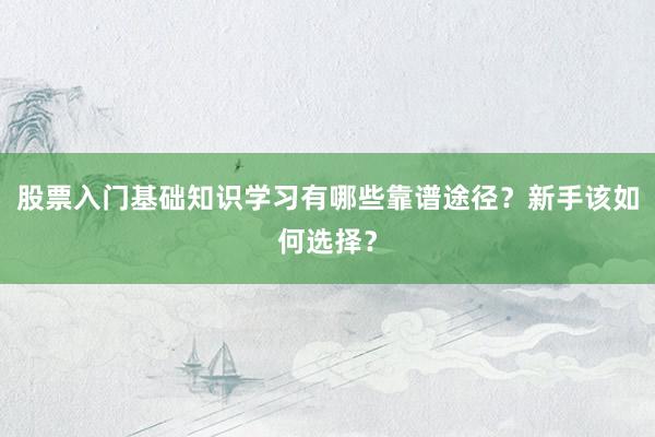 股票入门基础知识学习有哪些靠谱途径?新手该如何选择?