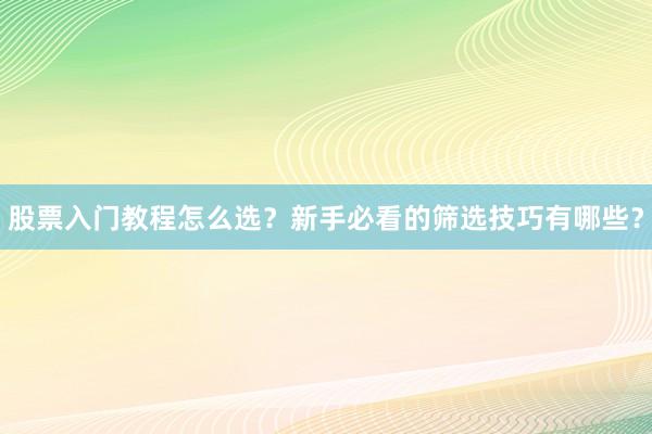 股票入门教程怎么选？新手必看的筛选技巧有哪些？