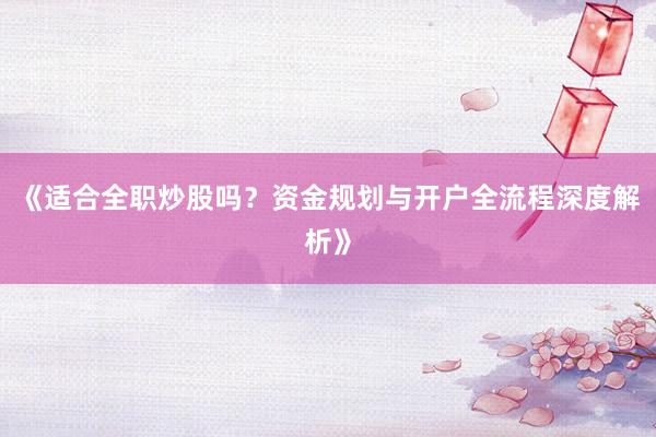 《适合全职炒股吗？资金规划与开户全流程深度解析》
