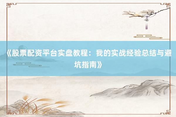 《股票配资平台实盘教程：我的实战经验总结与避坑指南》