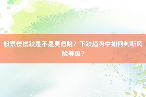 股票慢慢跌是不是更危险？下跌趋势中如何判断风险等级？