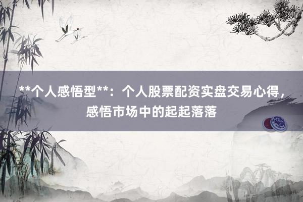 **个人感悟型**：个人股票配资实盘交易心得，感悟市场中的起起落落