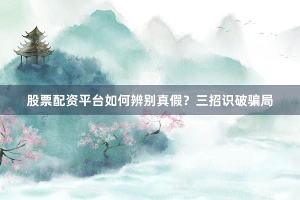 股票配资平台如何辨别真假？三招识破骗局