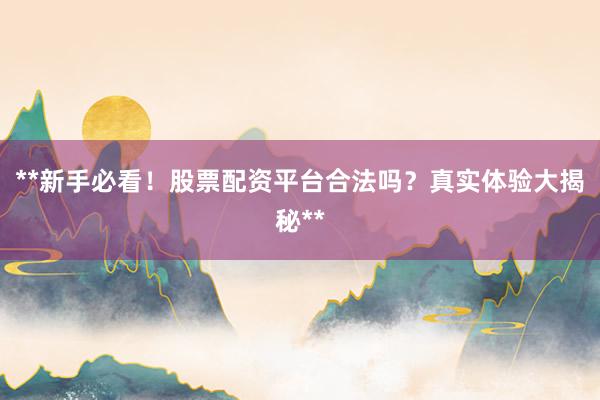 **新手必看！股票配资平台合法吗？真实体验大揭秘**