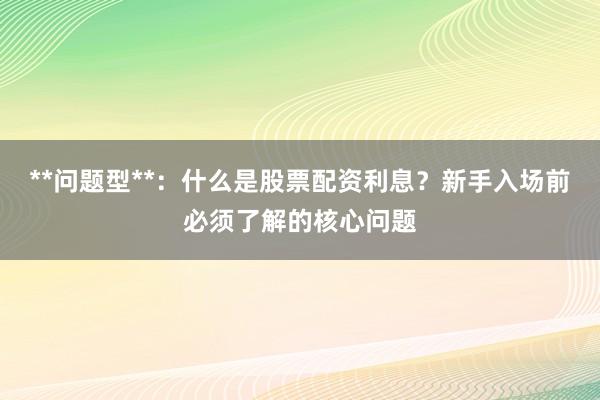 **问题型**：什么是股票配资利息？新手入场前必须了解的核心问题