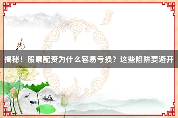 揭秘！股票配资为什么容易亏损？这些陷阱要避开