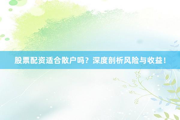 股票配资适合散户吗？深度剖析风险与收益！