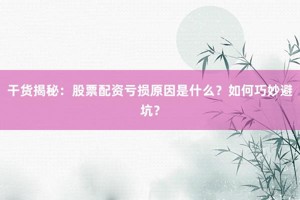 干货揭秘：股票配资亏损原因是什么？如何巧妙避坑？