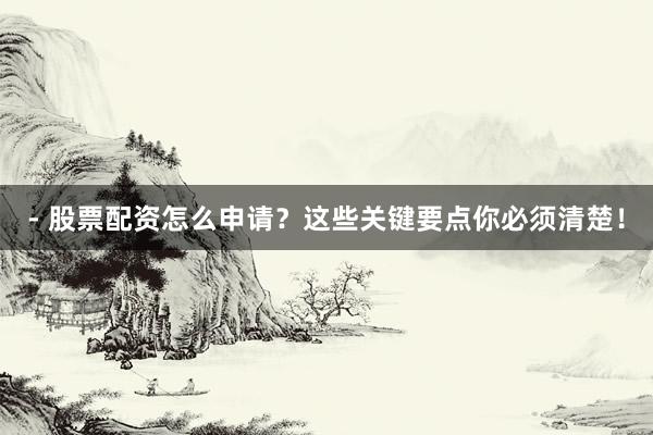 - 股票配资怎么申请？这些关键要点你必须清楚！