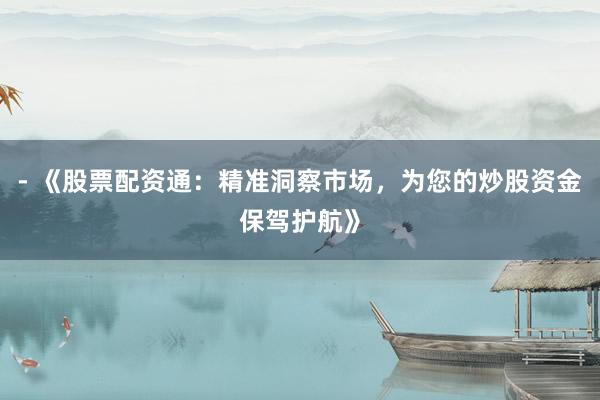 - 《股票配资通：精准洞察市场，为您的炒股资金保驾护航》