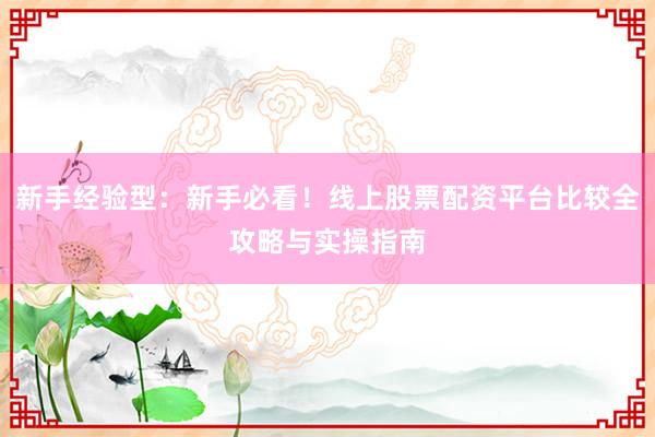 新手经验型：新手必看！线上股票配资平台比较全攻略与实操指南