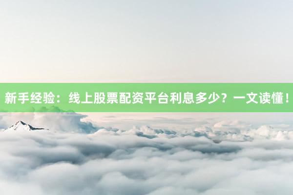 新手经验：线上股票配资平台利息多少？一文读懂！