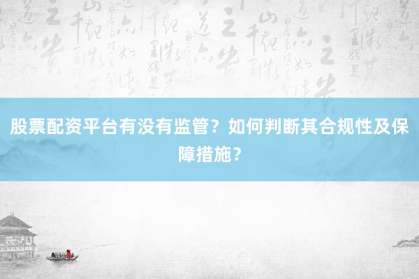 股票配资平台有没有监管？如何判断其合规性及保障措施？