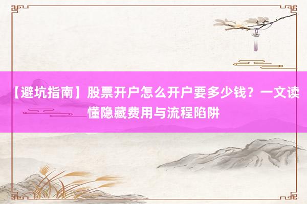 【避坑指南】股票开户怎么开户要多少钱?一文读懂隐藏费用与流程陷阱
