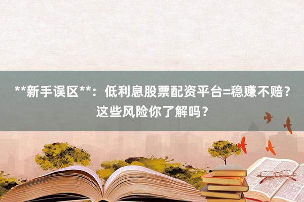**新手误区**：低利息股票配资平台=稳赚不赔？这些风险你了解吗？