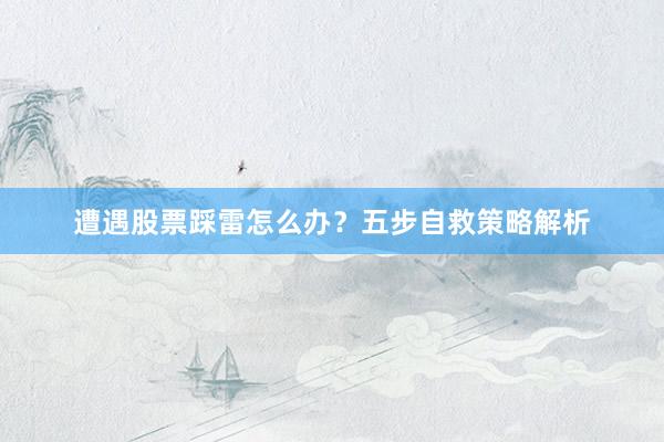 遭遇股票踩雷怎么办？五步自救策略解析