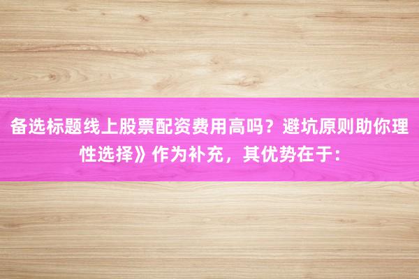 备选标题线上股票配资费用高吗？避坑原则助你理性选择》作为补充，其优势在于：