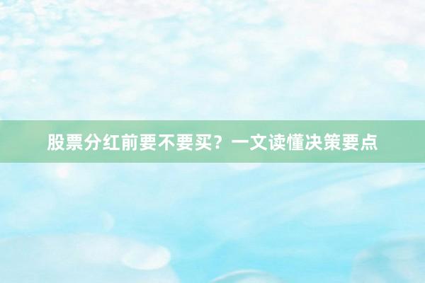 股票分红前要不要买？一文读懂决策要点