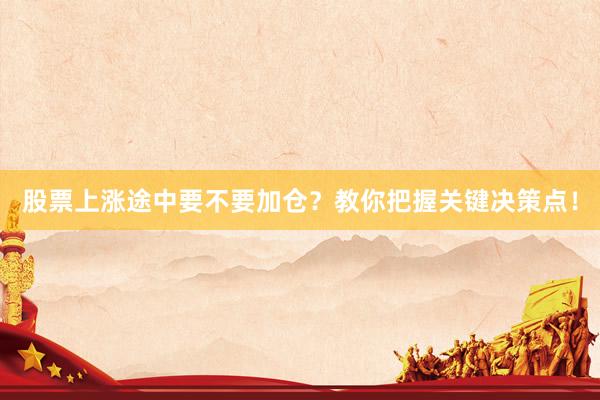 股票上涨途中要不要加仓？教你把握关键决策点！