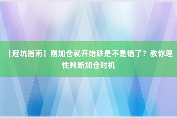 【避坑指南】刚加仓就开始跌是不是错了？教你理性判断加仓时机