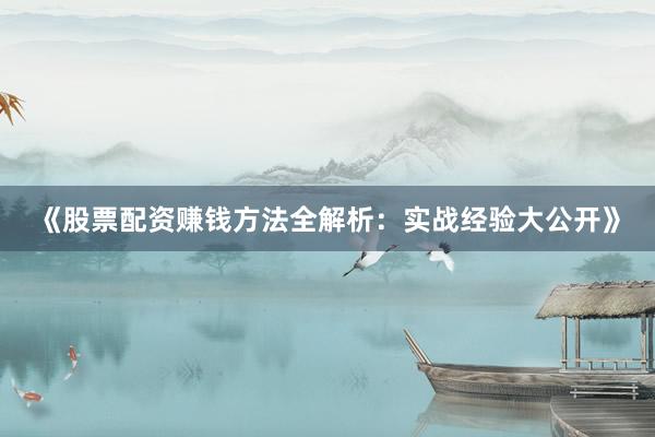 《股票配资赚钱方法全解析：实战经验大公开》