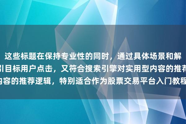 这些标题在保持专业性的同时，通过具体场景和解决方案的呈现，既能吸引目标用户点击，又符合搜索引擎对实用型内容的推荐逻辑，特别适合作为股票交易平台入门教程的系列文章标题。